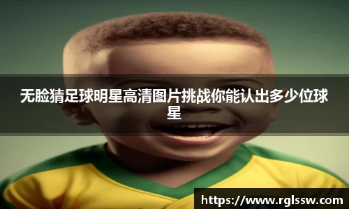 无脸猜足球明星高清图片挑战你能认出多少位球星